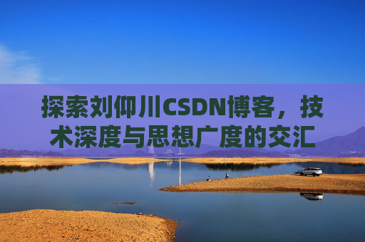 探索刘仰川CSDN博客,技术深度与思想广度的交汇