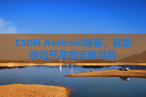 CSDN Android博客，探索移动开发的无限可能
