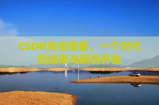 CSDN关闭博客，一个时代的结束与新的开始